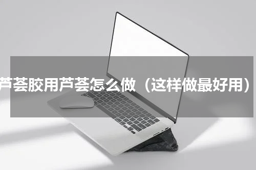 芦荟胶用芦荟怎么做（这样做最好用）