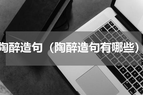 陶醉造句（陶醉造句有哪些）
