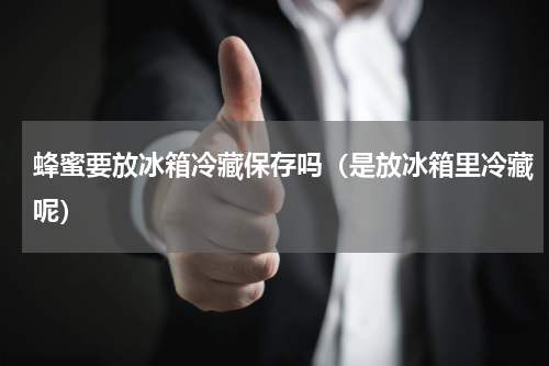 蜂蜜要放冰箱冷藏保存吗（是放冰箱里冷藏呢）