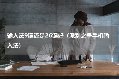 输入法9键还是26键好（派别之争手机输入法）