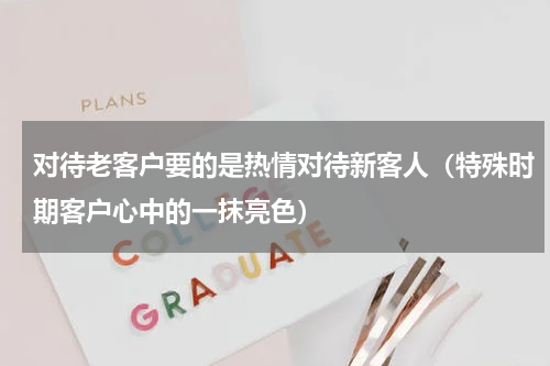 对待老客户要的是热情对待新客人（特殊时期客户心中的一抹亮色）