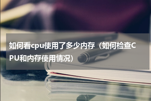 如何看cpu使用了多少内存（如何检查CPU和内存使用情况）