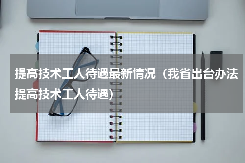 提高技术工人待遇最新情况（我省出台办法提高技术工人待遇）