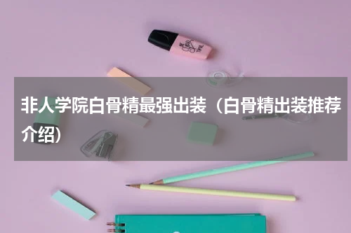 非人学院白骨精最强出装（白骨精出装推荐介绍）