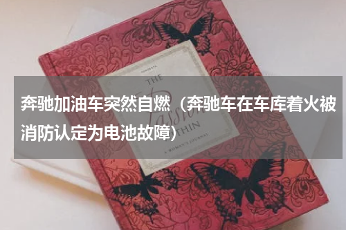 奔驰加油车突然自燃（奔驰车在车库着火被消防认定为电池故障）