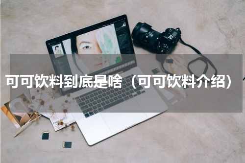 可可饮料到底是啥（可可饮料介绍）