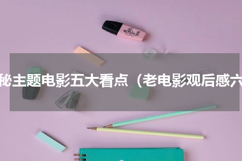 揭秘主题电影五大看点（老电影观后感六）