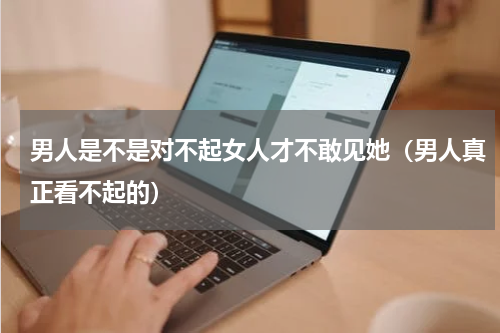 男人是不是对不起女人才不敢见她（男人真正看不起的）
