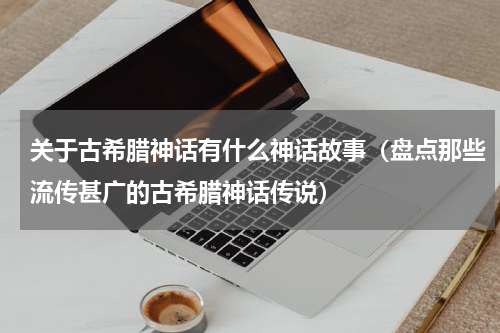 关于古希腊神话有什么神话故事（盘点那些流传甚广的古希腊神话传说）