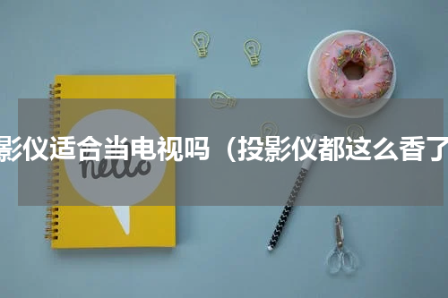 投影仪适合当电视吗（投影仪都这么香了）