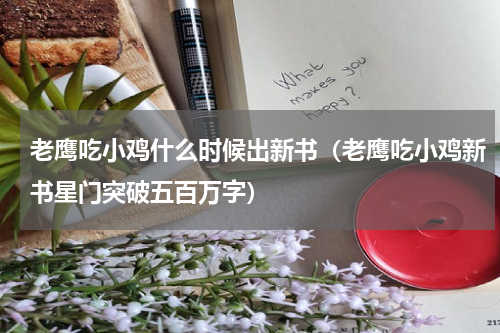 老鹰吃小鸡什么时候出新书（老鹰吃小鸡新书星门突破五百万字）