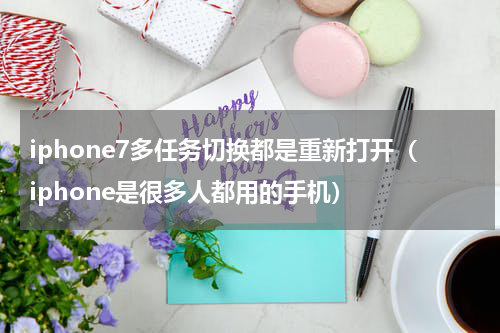 iphone7多任务切换都是重新打开（iphone是很多人都用的手机）