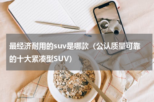 最经济耐用的suv是哪款（公认质量可靠的十大紧凑型SUV）
