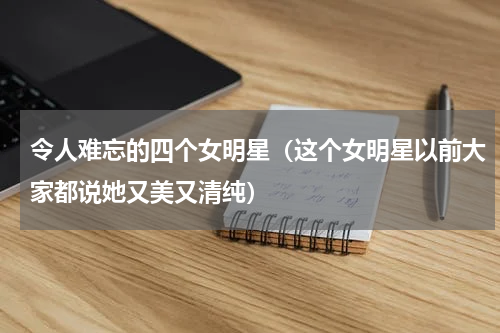 令人难忘的四个女明星（这个女明星以前大家都说她又美又清纯）