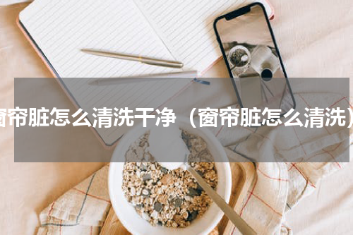 窗帘脏怎么清洗干净（窗帘脏怎么清洗）