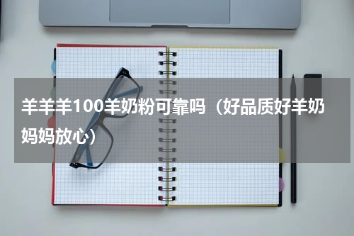 羊羊羊100羊奶粉可靠吗（好品质好羊奶妈妈放心）