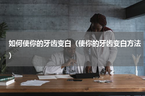 如何使你的牙齿变白（使你的牙齿变白方法）