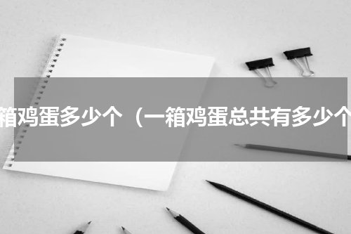 一箱鸡蛋多少个（一箱鸡蛋总共有多少个）