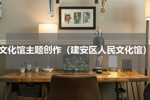 文化馆主题创作（建安区人民文化馆）