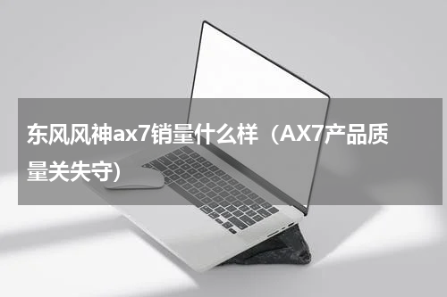 东风风神ax7销量什么样（AX7产品质量关失守）