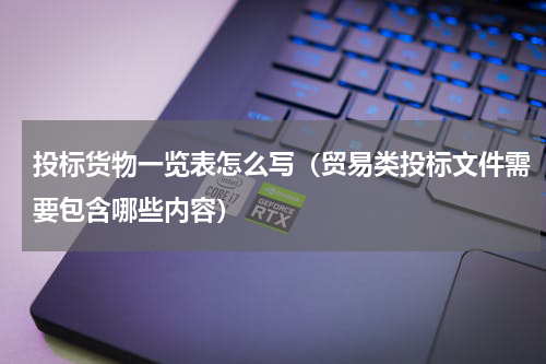 投标货物一览表怎么写（贸易类投标文件需要包含哪些内容）