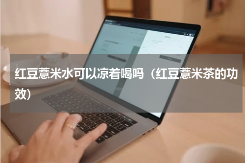 红豆薏米水可以凉着喝吗（红豆薏米茶的功效）