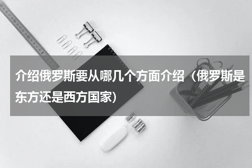 介绍俄罗斯要从哪几个方面介绍（俄罗斯是东方还是西方国家）