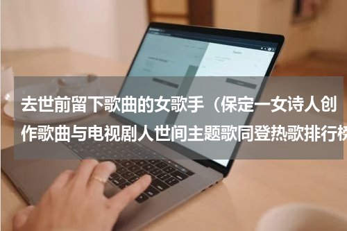 去世前留下歌曲的女歌手（保定一女诗人创作歌曲与电视剧人世间主题歌同登热歌排行榜）