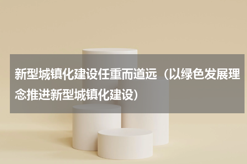 新型城镇化建设任重而道远（以绿色发展理念推进新型城镇化建设）