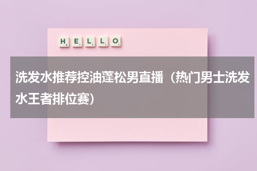 洗发水推荐控油蓬松男直播（热门男士洗发水王者排位赛）