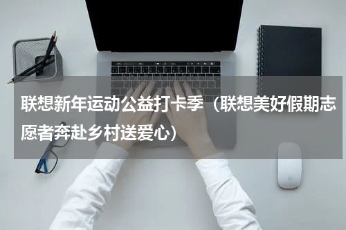 联想新年运动公益打卡季（联想美好假期志愿者奔赴乡村送爱心）