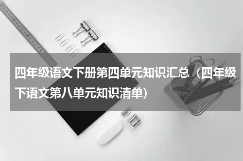四年级语文下册第四单元知识汇总（四年级下语文第八单元知识清单）