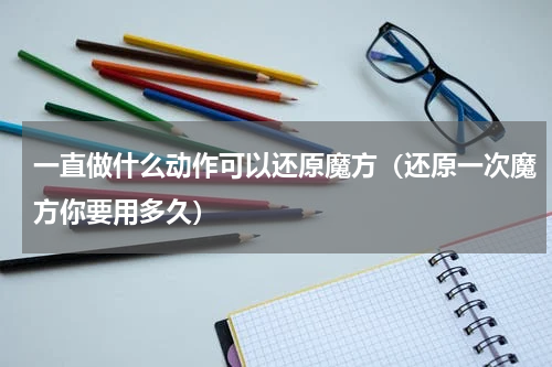 一直做什么动作可以还原魔方（还原一次魔方你要用多久）