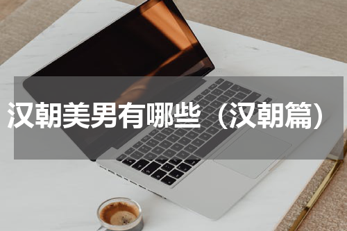 汉朝美男有哪些（汉朝篇）