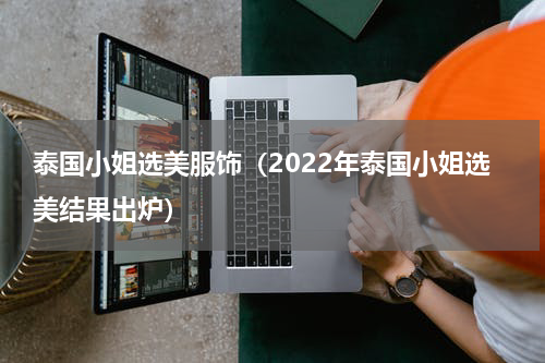 泰国小姐选美服饰（2022年泰国小姐选美结果出炉）