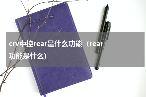 crv中控rear是什么功能（rear功能是什么）