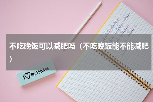 不吃晚饭可以减肥吗（不吃晚饭能不能减肥）