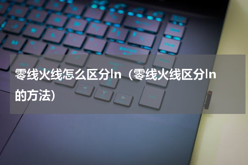 零线火线怎么区分ln（零线火线区分ln的方法）