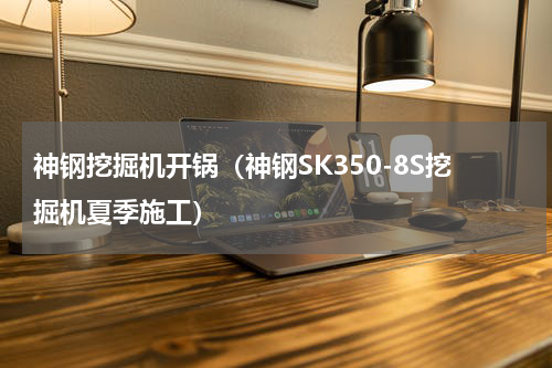 神钢挖掘机开锅（神钢SK350-8S挖掘机夏季施工）