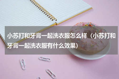 小苏打和牙膏一起洗衣服怎么样（小苏打和牙膏一起洗衣服有什么效果）