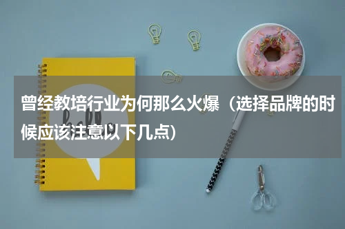 曾经教培行业为何那么火爆（选择品牌的时候应该注意以下几点）