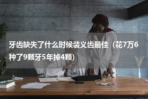 牙齿缺失了什么时候装义齿最佳（花7万6种了9颗牙5年掉4颗）