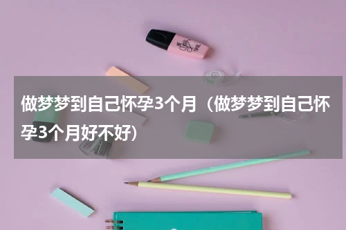 做梦梦到自己怀孕3个月（做梦梦到自己怀孕3个月好不好）