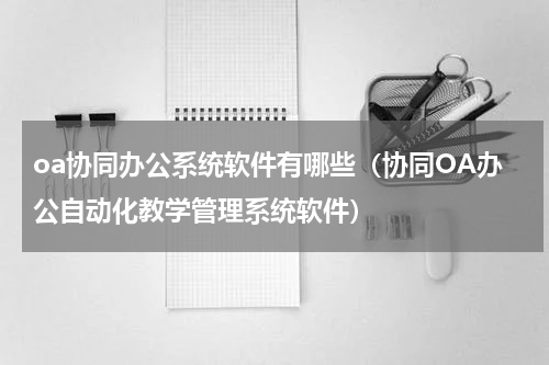 oa协同办公系统软件有哪些（协同OA办公自动化教学管理系统软件）