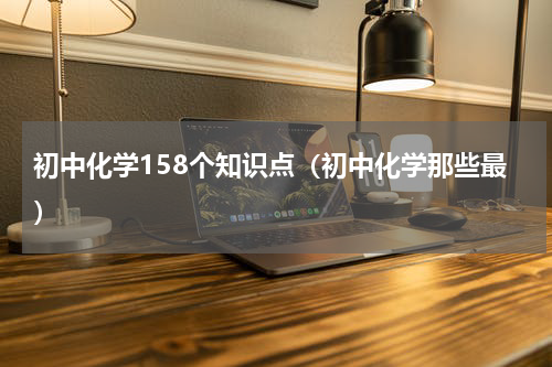 初中化学158个知识点（初中化学那些最）