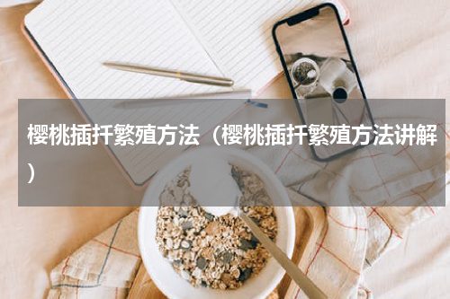 樱桃插扦繁殖方法（樱桃插扦繁殖方法讲解）