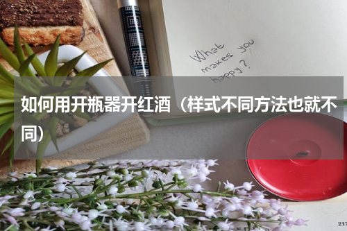 如何用开瓶器开红酒（样式不同方法也就不同）