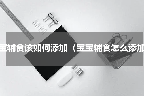 宝宝辅食该如何添加（宝宝辅食怎么添加）