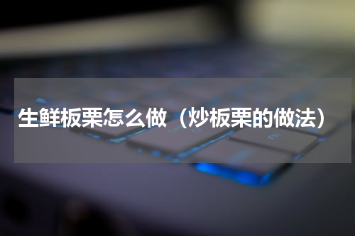 生鲜板栗怎么做（炒板栗的做法）