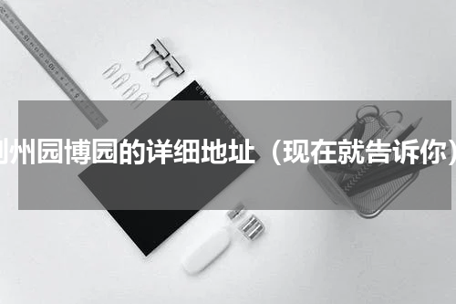 荆州园博园的详细地址（现在就告诉你）